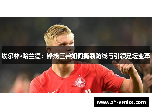 埃尔林·哈兰德：锋线巨兽如何撕裂防线与引领足坛变革
