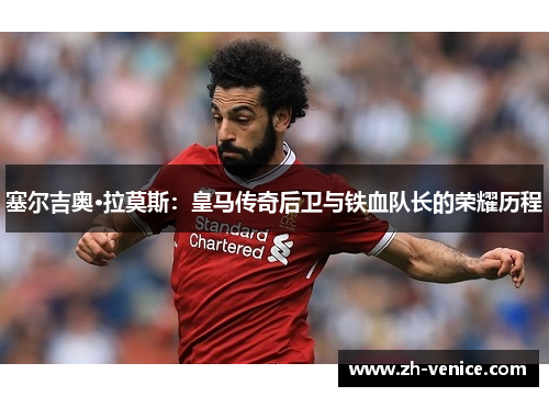 塞尔吉奥·拉莫斯：皇马传奇后卫与铁血队长的荣耀历程