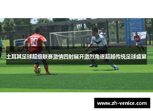 土耳其足球超级联赛激情四射展开激烈角逐超越传统足球盛宴