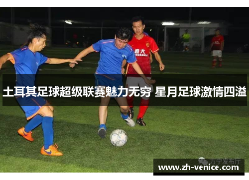 土耳其足球超级联赛魅力无穷 星月足球激情四溢