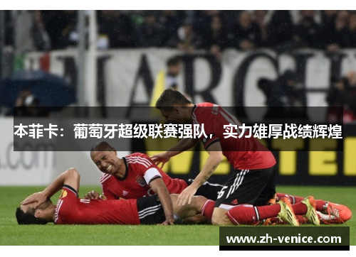 本菲卡：葡萄牙超级联赛强队，实力雄厚战绩辉煌