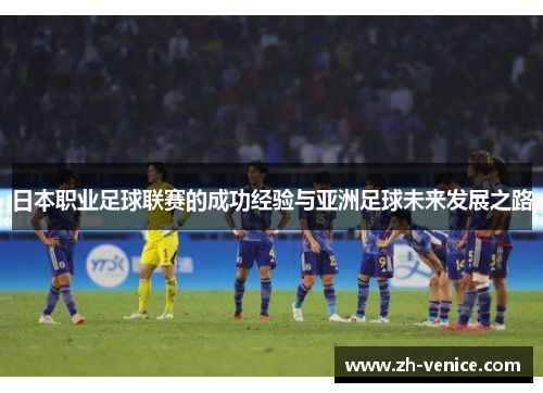 日本职业足球联赛的成功经验与亚洲足球未来发展之路