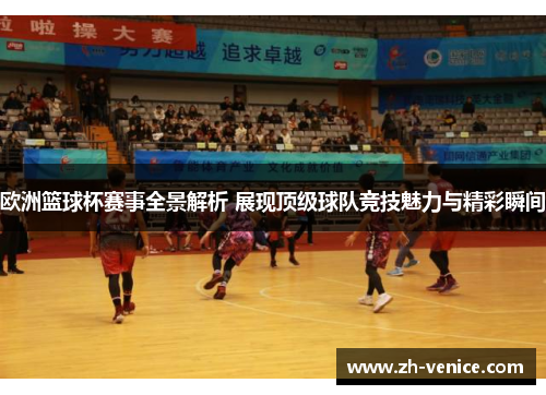 欧洲篮球杯赛事全景解析 展现顶级球队竞技魅力与精彩瞬间