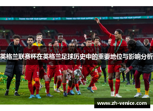 英格兰联赛杯在英格兰足球历史中的重要地位与影响分析