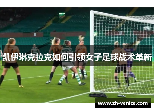 凯伊琳克拉克如何引领女子足球战术革新