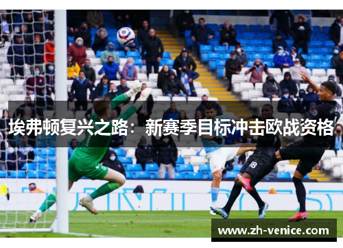 埃弗顿复兴之路：新赛季目标冲击欧战资格