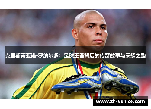 克里斯蒂亚诺·罗纳尔多：足球王者背后的传奇故事与荣耀之路