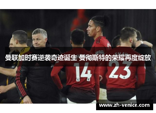 曼联加时赛逆袭奇迹诞生 曼彻斯特的荣耀再度绽放